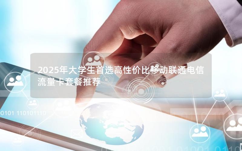 2025年大学生首选高性价比移动联通电信流量卡套餐推荐