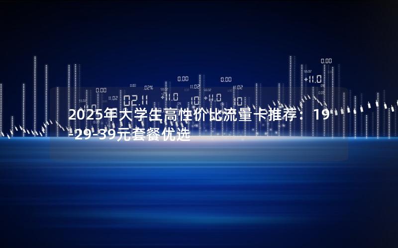2025年大学生高性价比流量卡推荐：19-29-39元套餐优选
