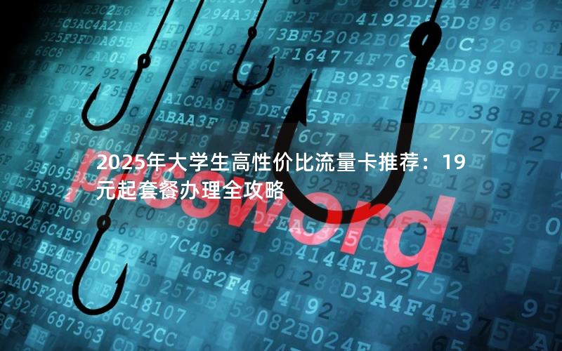 2025年大学生高性价比流量卡推荐：19元起套餐办理全攻略