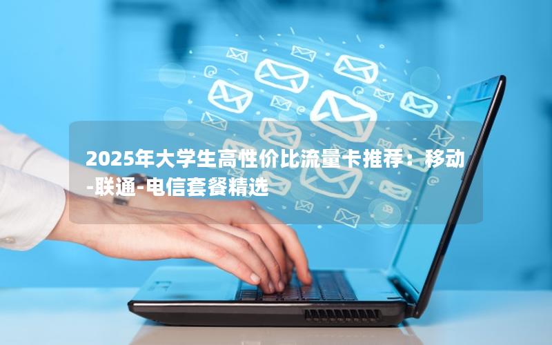 2025年大学生高性价比流量卡推荐：移动-联通-电信套餐精选
