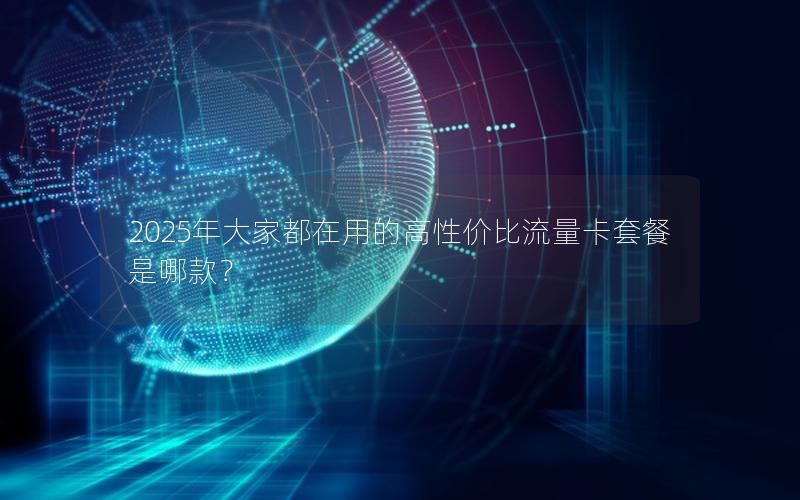 2025年大家都在用的高性价比流量卡套餐是哪款？