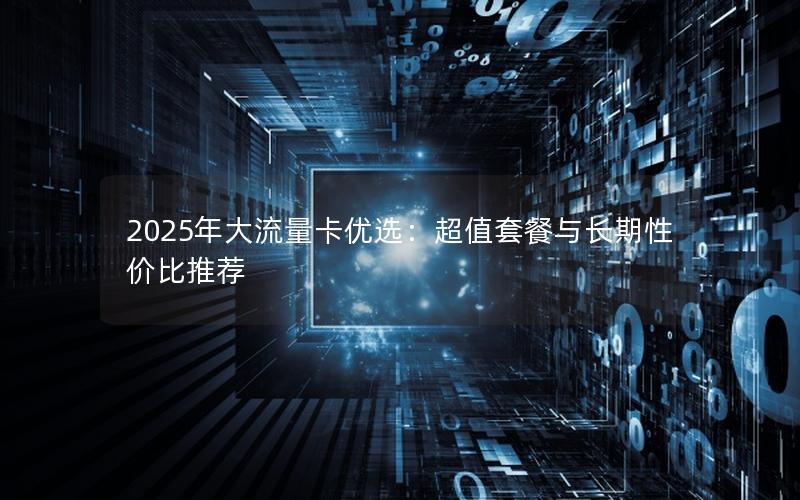 2025年大流量卡优选：超值套餐与长期性价比推荐
