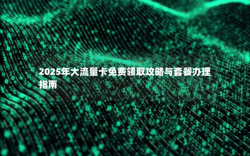 2025年大流量卡免费领取攻略与套餐办理指南