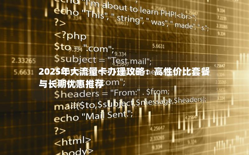 2025年大流量卡办理攻略：高性价比套餐与长期优惠推荐