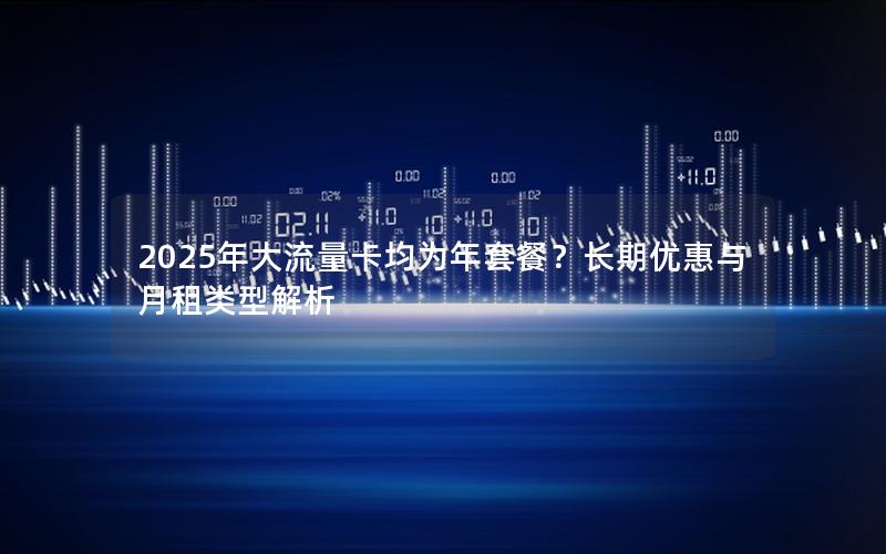 2025年大流量卡均为年套餐？长期优惠与月租类型解析