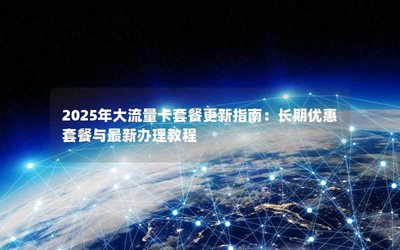 2025年大流量卡套餐更新指南：长期优惠套餐与最新办理教程