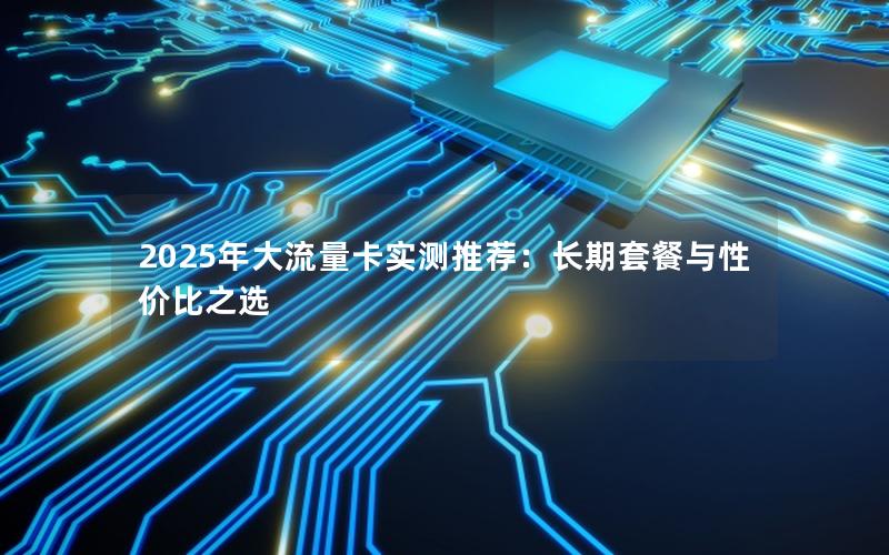 2025年大流量卡实测推荐：长期套餐与性价比之选
