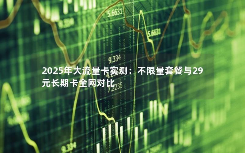 2025年大流量卡实测：不限量套餐与29元长期卡全网对比