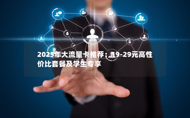 2025年大流量卡推荐：19-29元高性价比套餐及学生专享