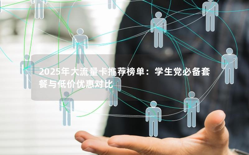 2025年大流量卡推荐榜单：学生党必备套餐与低价优惠对比