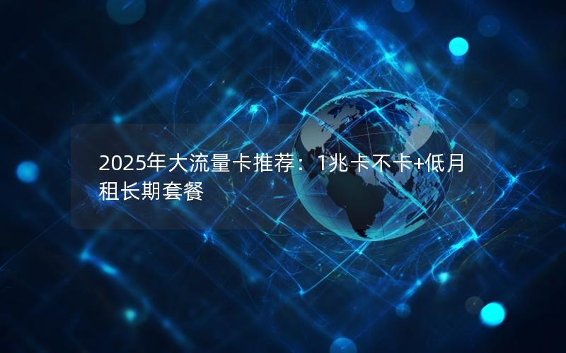 2025年大流量卡推荐：1兆卡不卡+低月租长期套餐