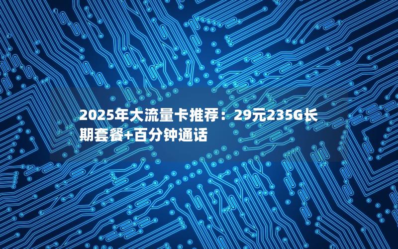 2025年大流量卡推荐：29元235G长期套餐+百分钟通话