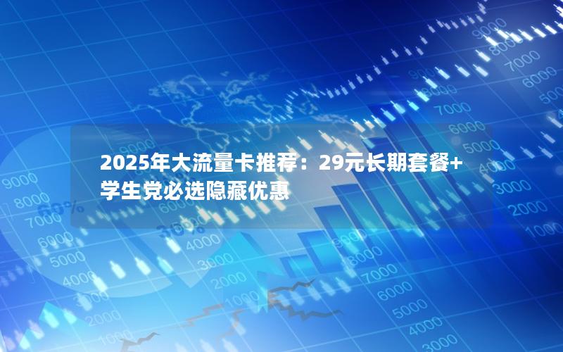 2025年大流量卡推荐：29元长期套餐+学生党必选隐藏优惠