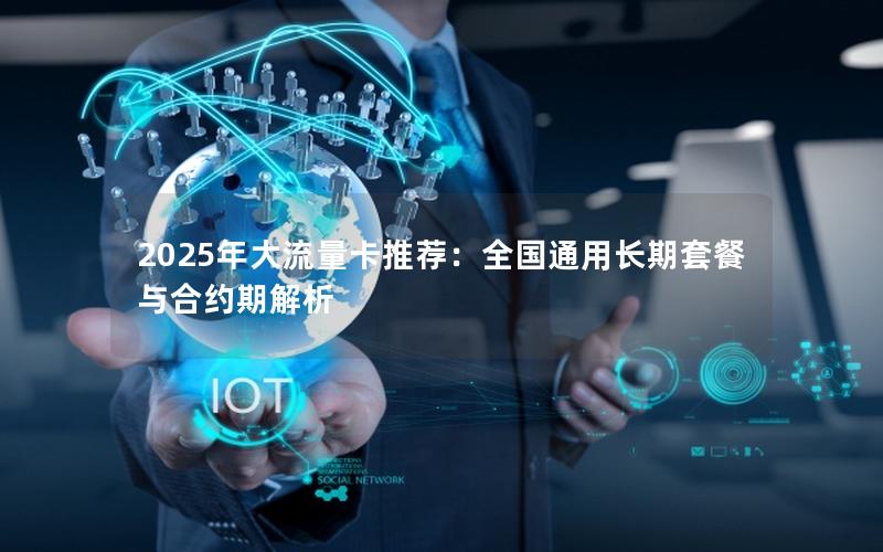 2025年大流量卡推荐：全国通用长期套餐与合约期解析
