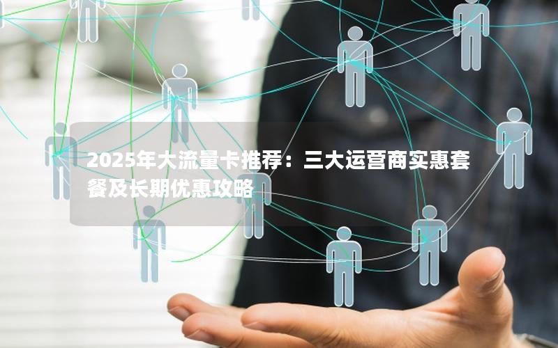 2025年大流量卡推荐：三大运营商实惠套餐及长期优惠攻略