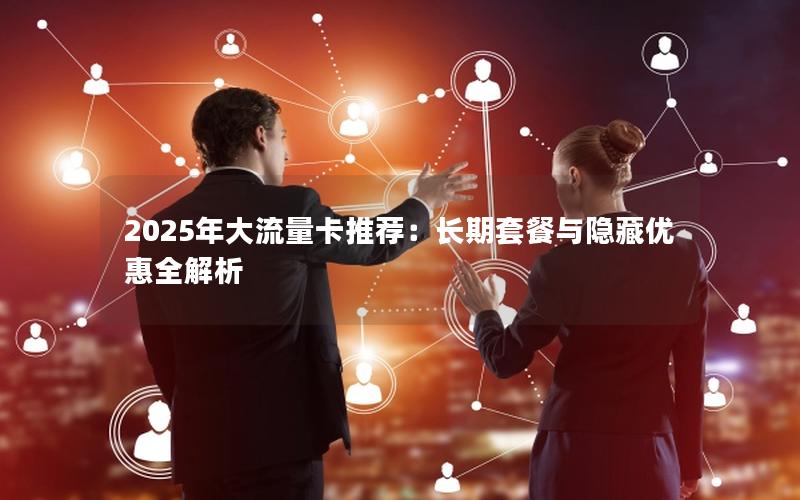 2025年大流量卡推荐：长期套餐与隐藏优惠全解析