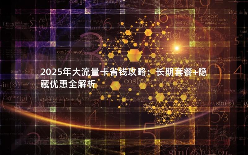 2025年大流量卡省钱攻略：长期套餐+隐藏优惠全解析