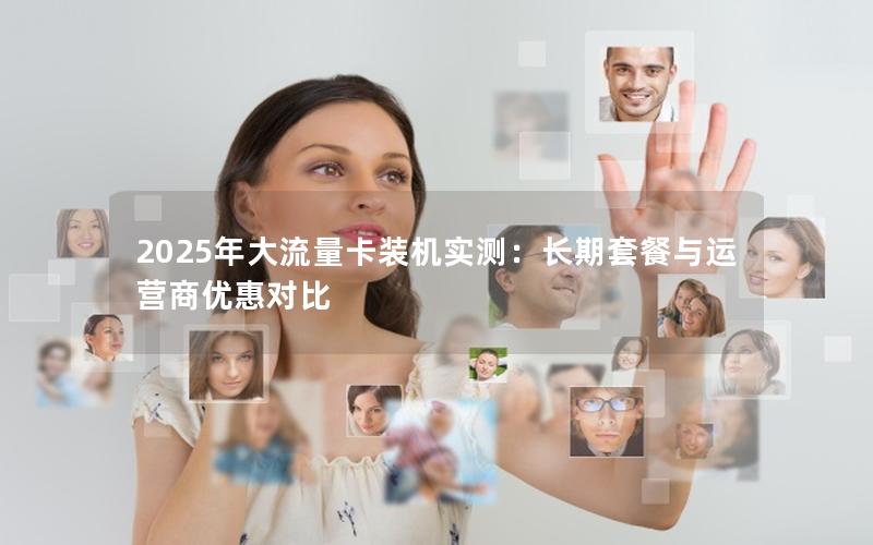 2025年大流量卡装机实测：长期套餐与运营商优惠对比