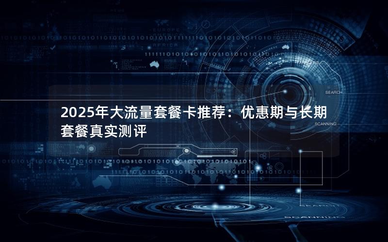 2025年大流量套餐卡推荐：优惠期与长期套餐真实测评