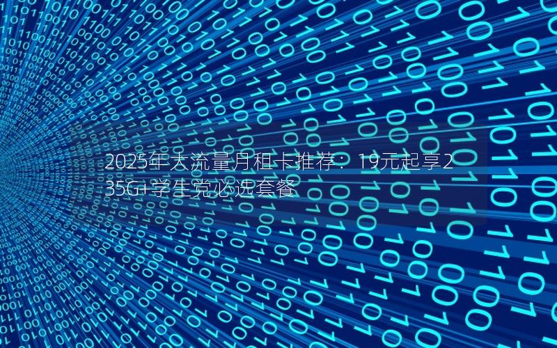 2025年大流量月租卡推荐：19元起享235G+学生党必选套餐