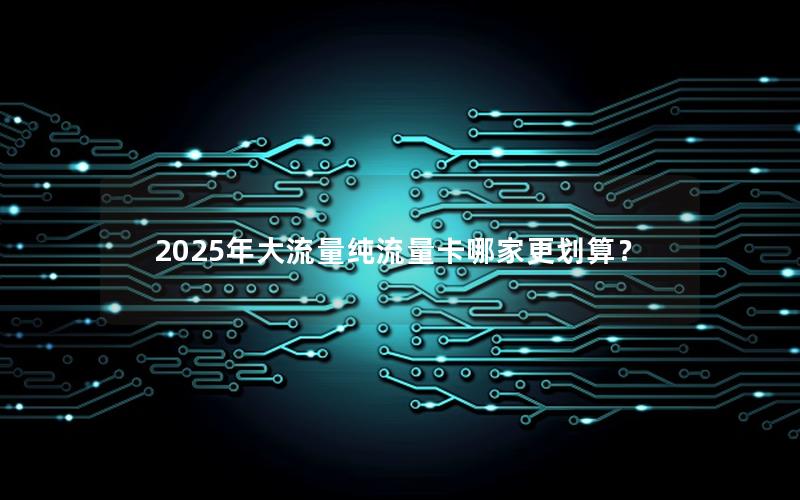 2025年大流量纯流量卡哪家更划算？