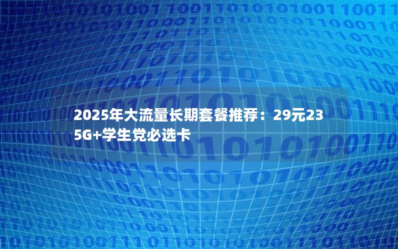 2025年大流量长期套餐推荐：29元235G+学生党必选卡