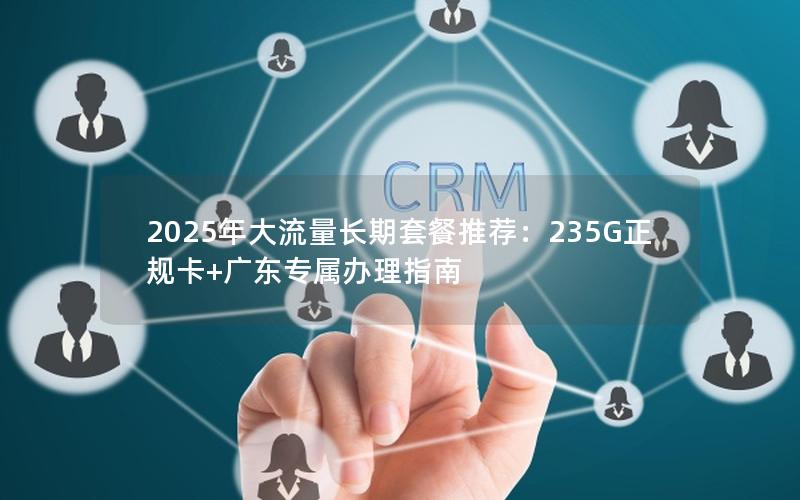 2025年大流量长期套餐推荐：235G正规卡+广东专属办理指南
