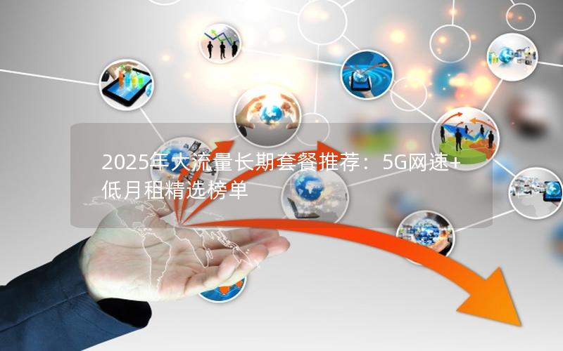 2025年大流量长期套餐推荐：5G网速+低月租精选榜单