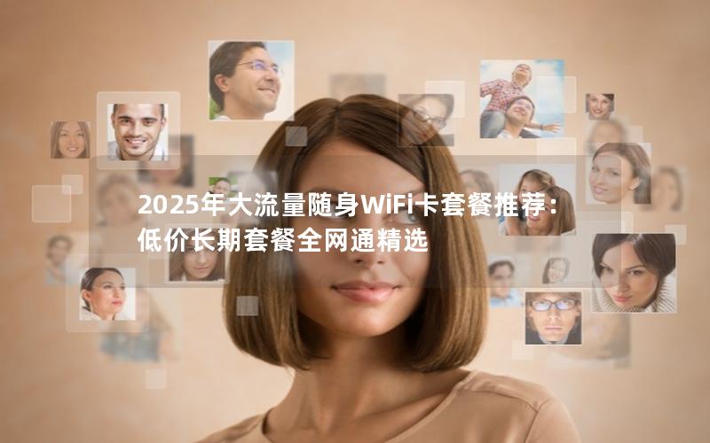 2025年大流量随身WiFi卡套餐推荐：低价长期套餐全网通精选