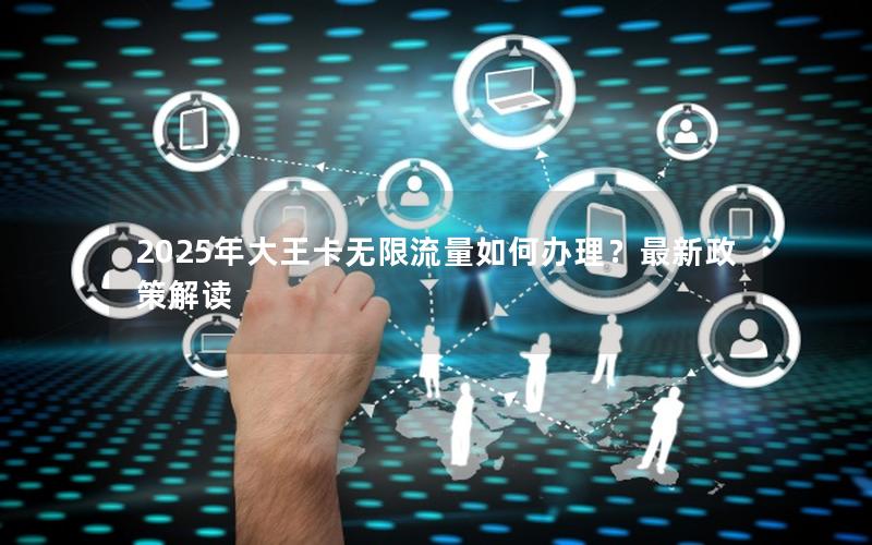 2025年大王卡无限流量如何办理？最新政策解读