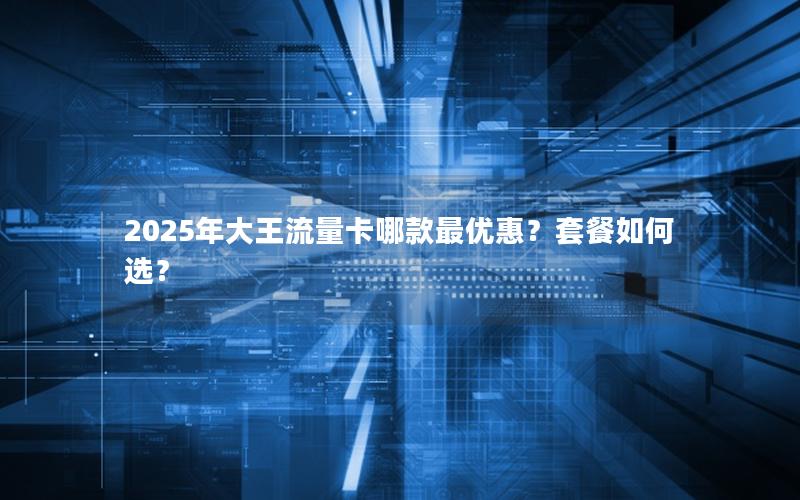 2025年大王流量卡哪款最优惠？套餐如何选？