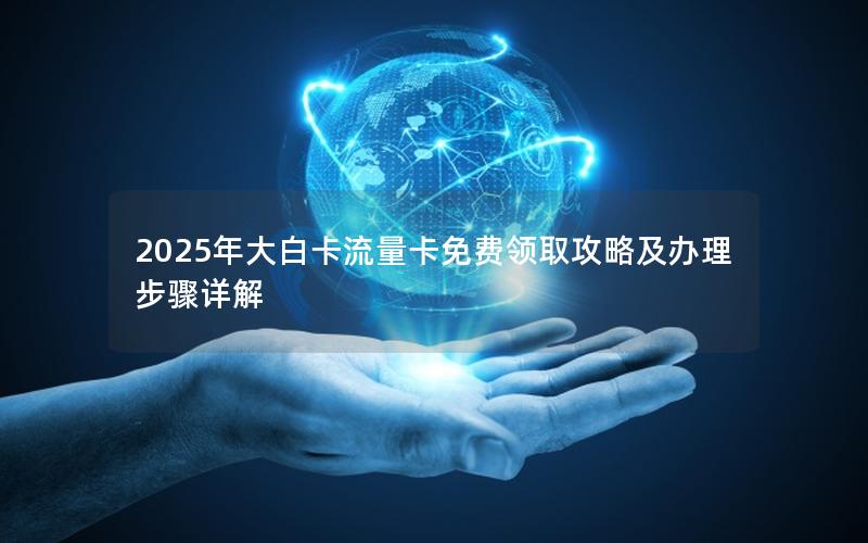 2025年大白卡流量卡免费领取攻略及办理步骤详解