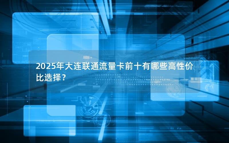 2025年大连联通流量卡前十有哪些高性价比选择？