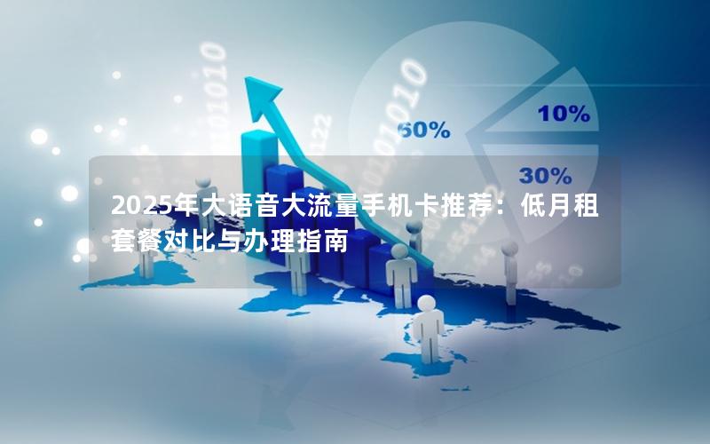 2025年大语音大流量手机卡推荐：低月租套餐对比与办理指南