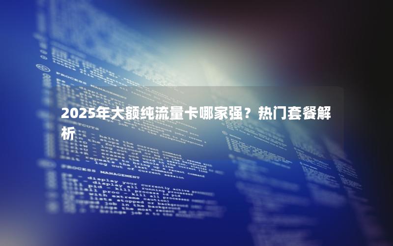 2025年大额纯流量卡哪家强？热门套餐解析