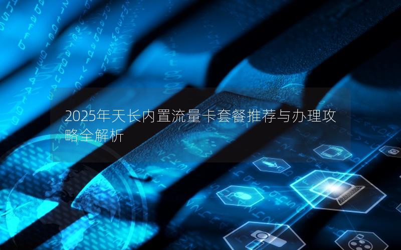 2025年天长内置流量卡套餐推荐与办理攻略全解析