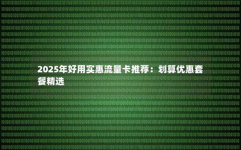 2025年好用实惠流量卡推荐：划算优惠套餐精选