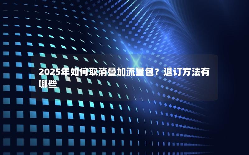 2025年如何取消叠加流量包？退订方法有哪些