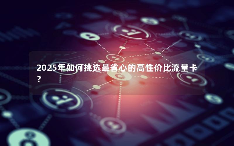 2025年如何挑选最省心的高性价比流量卡？
