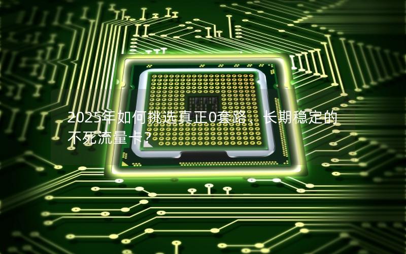 2025年如何挑选真正0套路、长期稳定的不死流量卡？