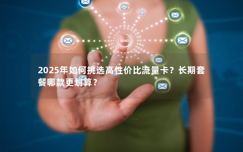 2025年如何挑选高性价比流量卡？长期套餐哪款更划算？