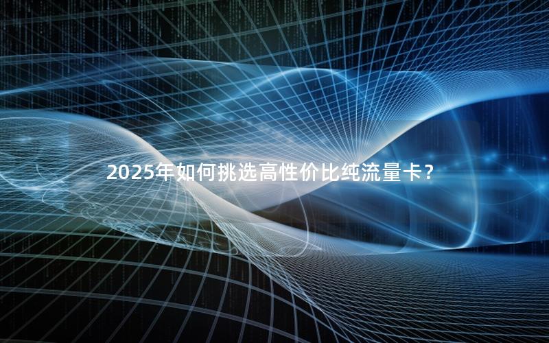 2025年如何挑选高性价比纯流量卡？