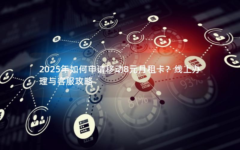 2025年如何申请移动8元月租卡？线上办理与客服攻略