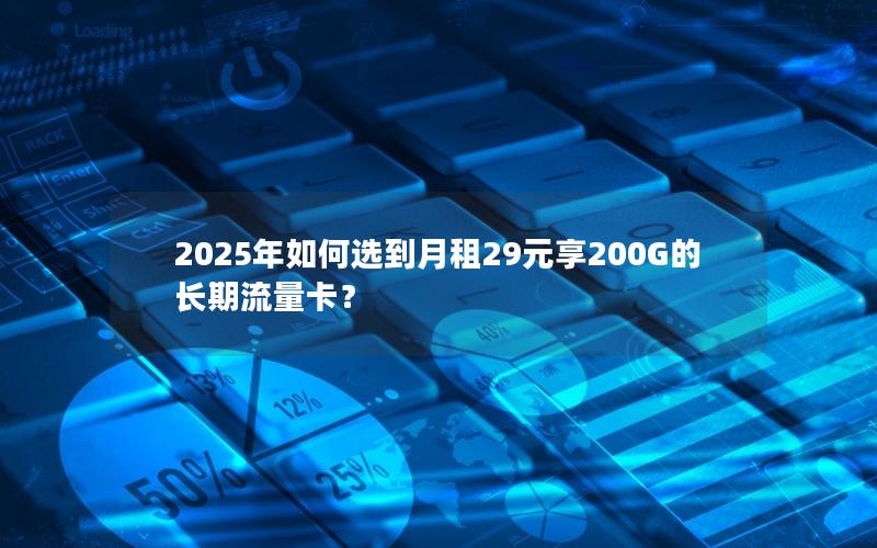 2025年如何选到月租29元享200G的长期流量卡？