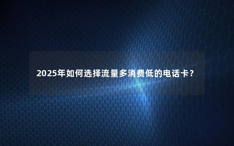 2025年如何选择流量多消费低的电话卡？