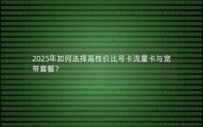 2025年如何选择高性价比号卡流量卡与宽带套餐？