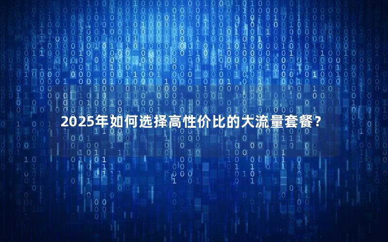 2025年如何选择高性价比的大流量套餐？