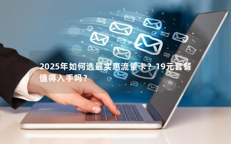 2025年如何选最实惠流量卡？19元套餐值得入手吗？