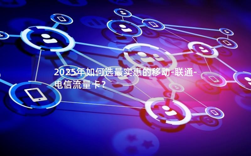 2025年如何选最实惠的移动-联通-电信流量卡？