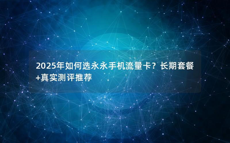2025年如何选永永手机流量卡？长期套餐+真实测评推荐